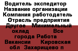 Водитель-экспедитор › Название организации ­ Компания-работодатель › Отрасль предприятия ­ Другое › Минимальный оклад ­ 21 000 - Все города Работа » Вакансии   . Кировская обл.,Захарищево п.